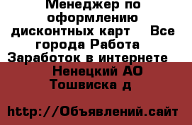 Менеджер по оформлению дисконтных карт  - Все города Работа » Заработок в интернете   . Ненецкий АО,Тошвиска д.